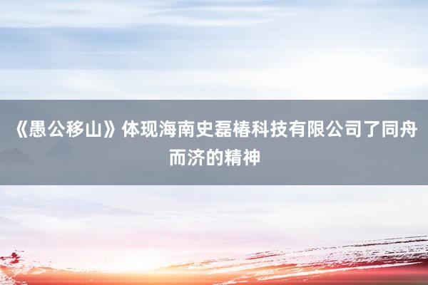 《愚公移山》体现海南史磊椿科技有限公司了同舟而济的精神