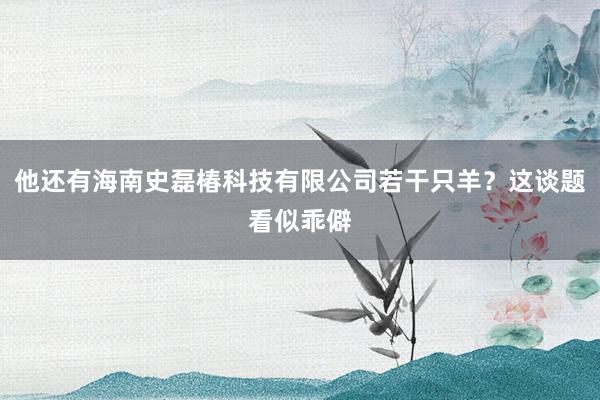 他还有海南史磊椿科技有限公司若干只羊?这谈题看似乖僻