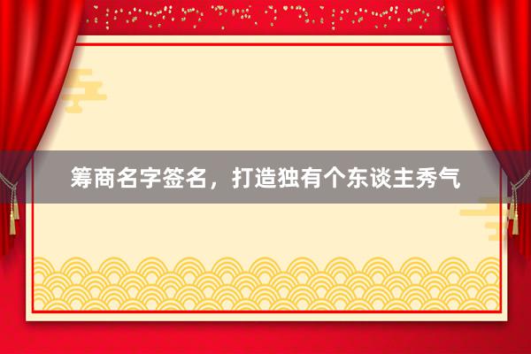 筹商名字签名，打造独有个东谈主秀气