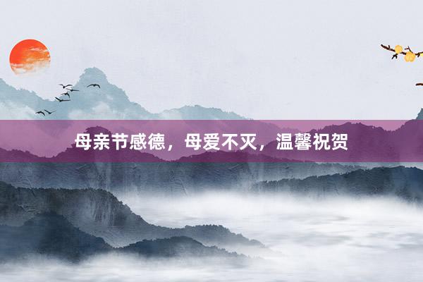 母亲节感德，母爱不灭，温馨祝贺