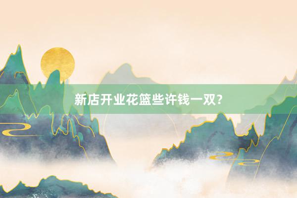 新店开业花篮些许钱一双？