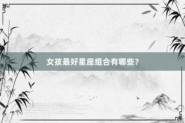 女孩最好星座组合有哪些？