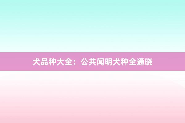 犬品种大全:公共闻明犬种全通晓