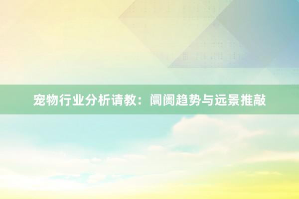 宠物行业分析请教：阛阓趋势与远景推敲