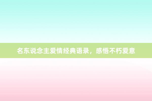名东说念主爱情经典语录，感悟不朽爱意